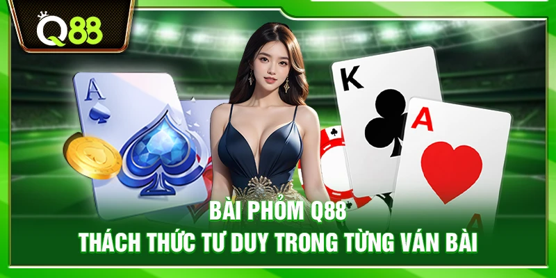 Bài Phỏm Q88 – Thách thức tư duy trong từng ván bài